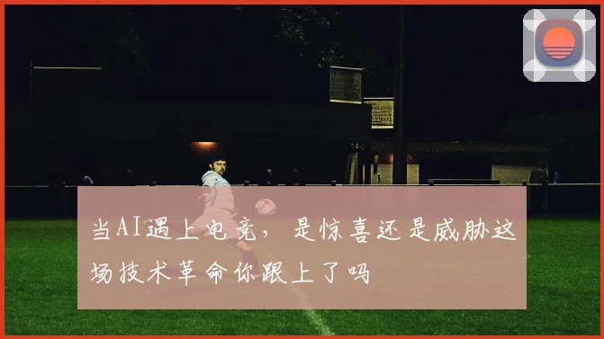 当AI遇上电竞，是惊喜还是威胁这场技术革命你跟上了吗