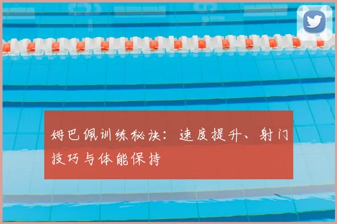 姆巴佩训练秘诀：速度提升、射门技巧与体能保持