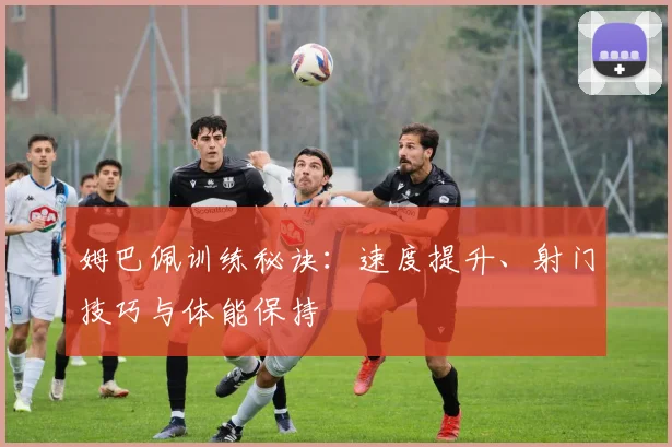 姆巴佩训练秘诀:速度提升、射门技巧与体能保持