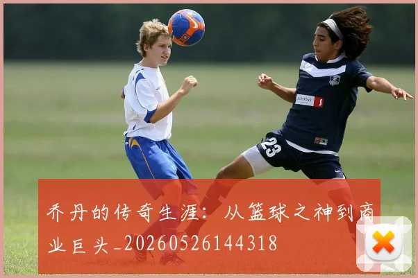 乔丹的传奇生涯：从篮球之神到商业巨头_20260526144318