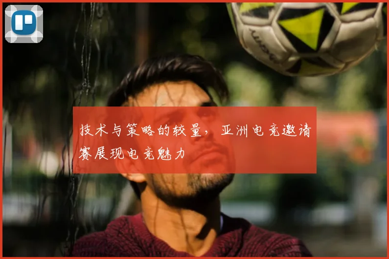 技术与策略的较量，亚洲电竞邀请赛展现电竞魅力