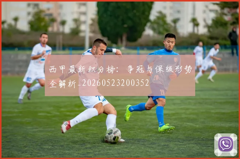 西甲最新积分榜：争冠与保级形势全解析_20260523200352