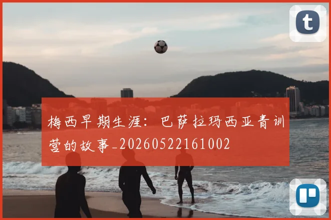 梅西早期生涯:巴萨拉玛西亚青训营的故事_20260522161002