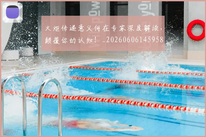 火炬传递意义何在专家深度解读，颠覆你的认知！_20260606145958