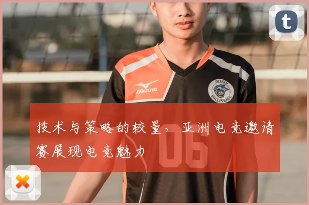 技术与策略的较量，亚洲电竞邀请赛展现电竞魅力