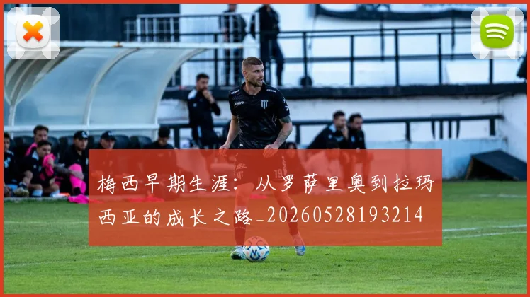 梅西早期生涯:从罗萨里奥到拉玛西亚的成长之路_20260528193214