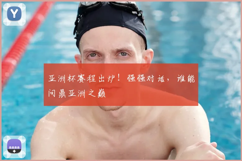亚洲杯赛程出炉!强强对话,谁能问鼎亚洲之巅