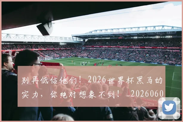 别再低估他们！2026世界杯黑马的实力，你绝对想象不到！_20260602212532