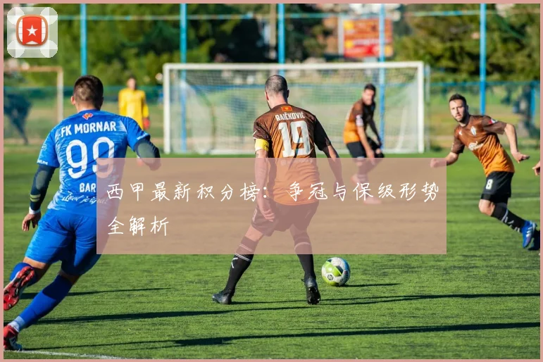 西甲最新积分榜:争冠与保级形势全解析