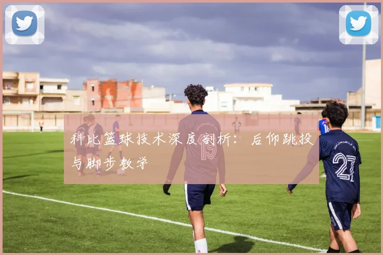 科比篮球技术深度剖析：后仰跳投与脚步教学