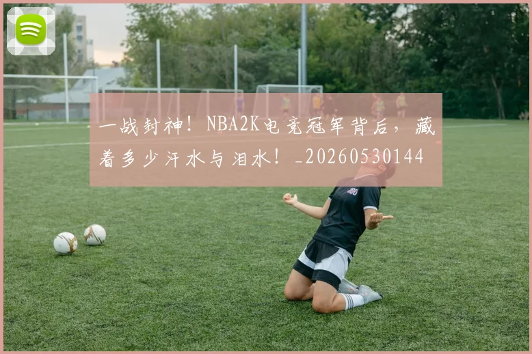 一战封神!NBA2K电竞冠军背后,藏着多少汗水与泪水!_20260530144155