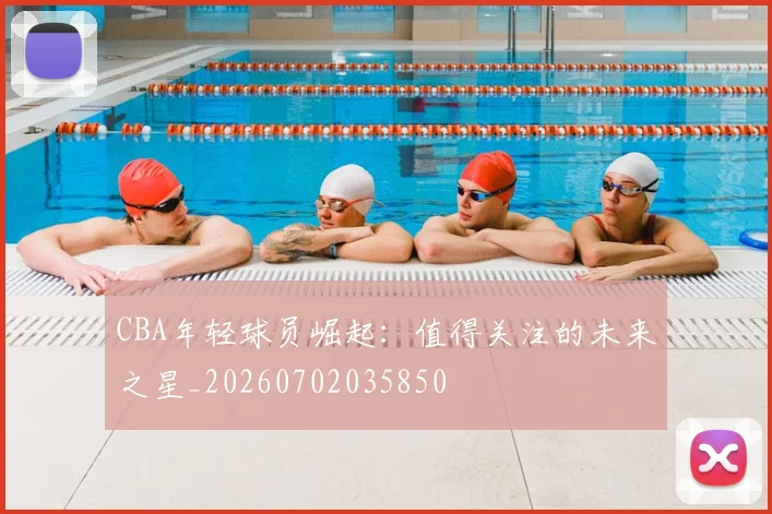 CBA年轻球员崛起:值得关注的未来之星_20260702035850