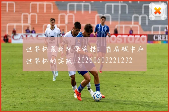 世界杯最新环保举措：首届碳中和世界杯的实践_20260603221232