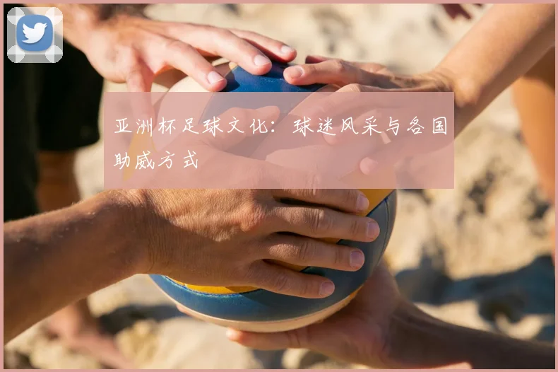亚洲杯足球文化：球迷风采与各国助威方式