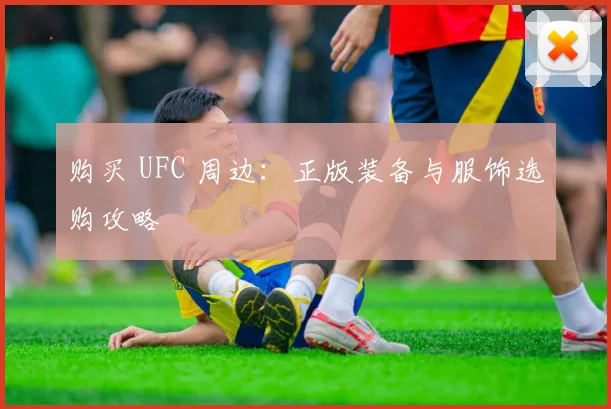 购买 UFC 周边:正版装备与服饰选购攻略