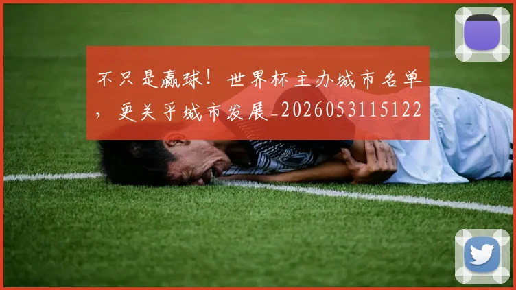 不只是赢球！世界杯主办城市名单，更关乎城市发展_20260531151226_20260702174543