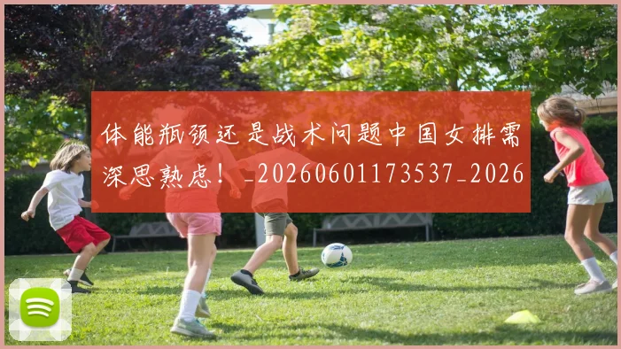 体能瓶颈还是战术问题中国女排需深思熟虑!_20260601173537_20260707012025
