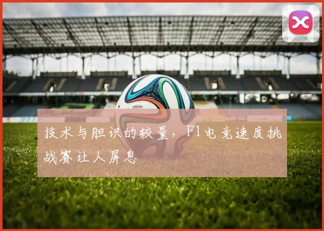 技术与胆识的较量，F1电竞速度挑战赛让人屏息