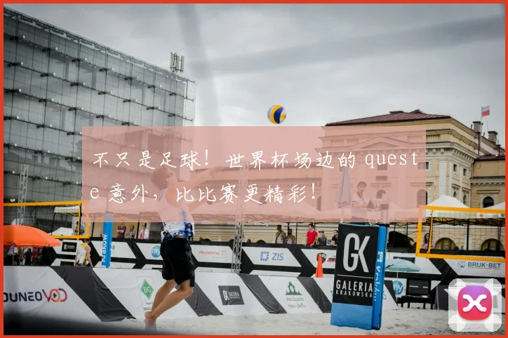不只是足球!世界杯场边的 queste 意外,比比赛更精彩!