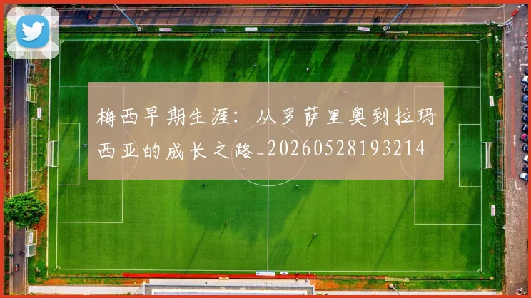 梅西早期生涯：从罗萨里奥到拉玛西亚的成长之路_20260528193214