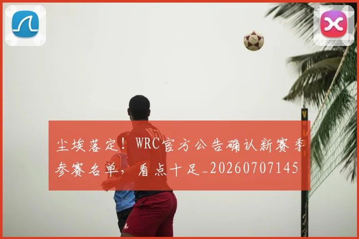 尘埃落定！WRC官方公告确认新赛季参赛名单，看点十足_20260707145147