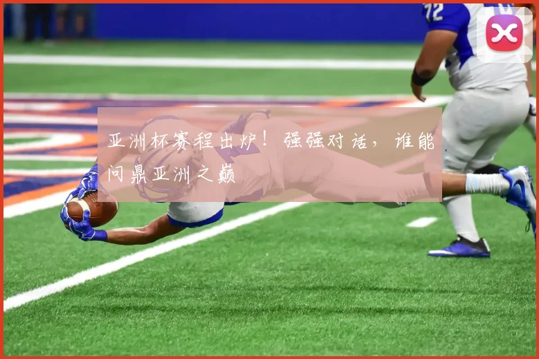 亚洲杯赛程出炉！强强对话，谁能问鼎亚洲之巅
