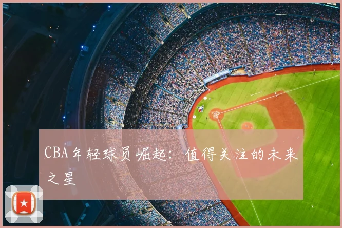 CBA年轻球员崛起:值得关注的未来之星