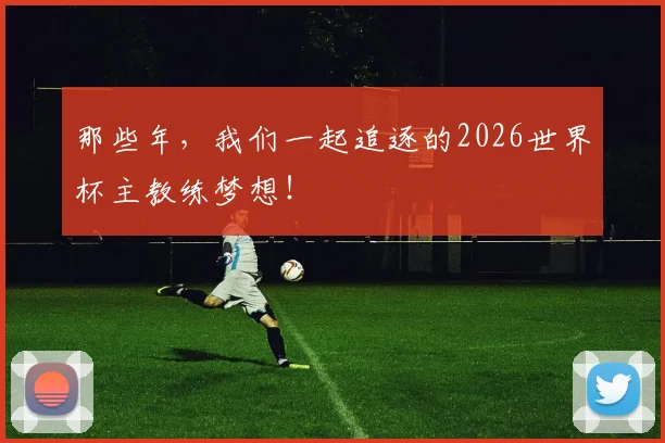 那些年，我们一起追逐的2026世界杯主教练梦想！