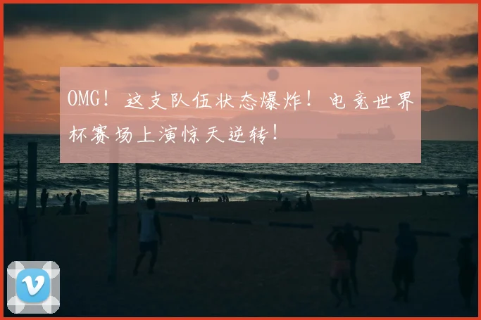 OMG！这支队伍状态爆炸！电竞世界杯赛场上演惊天逆转！