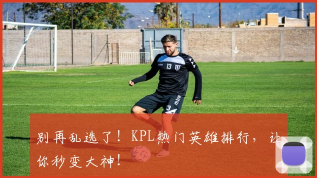 别再乱选了!KPL热门英雄排行,让你秒变大神!