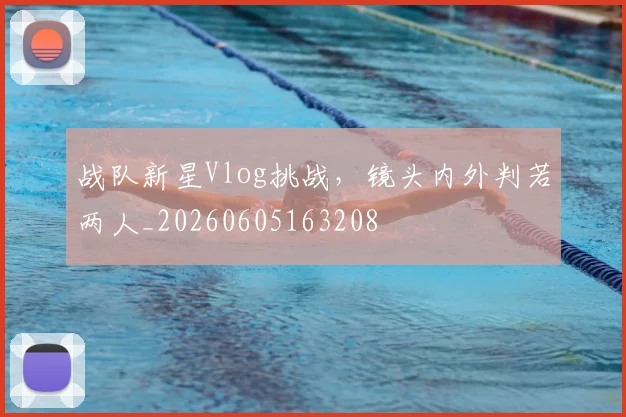 战队新星Vlog挑战，镜头内外判若两人_20260605163208