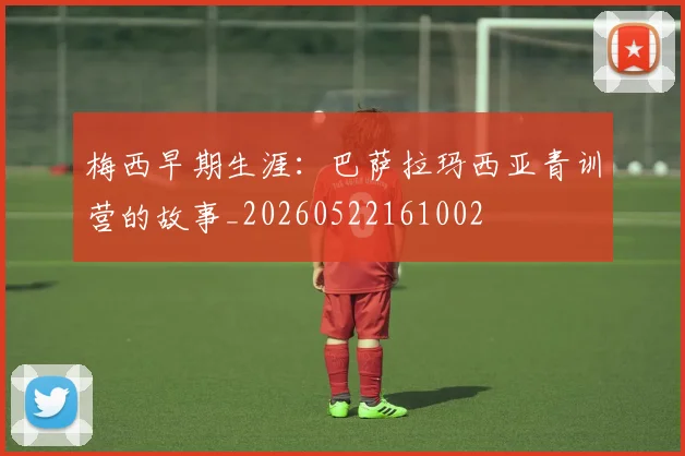 梅西早期生涯：巴萨拉玛西亚青训营的故事_20260522161002