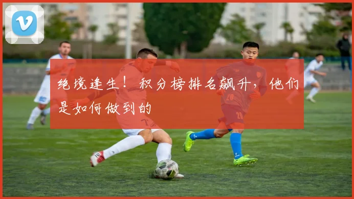 绝境逢生！积分榜排名飙升，他们是如何做到的