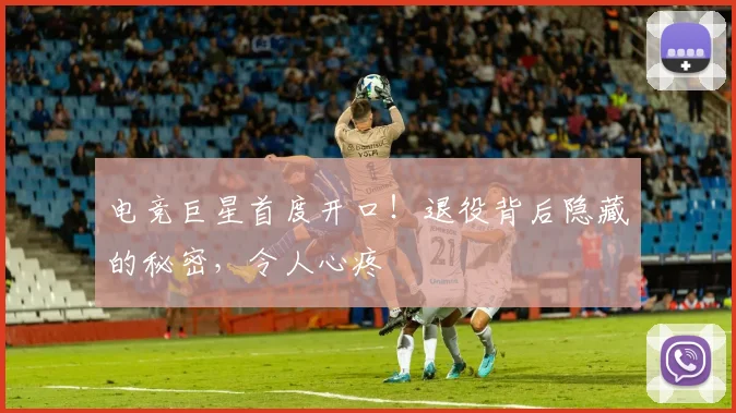 电竞巨星首度开口！退役背后隐藏的秘密，令人心疼